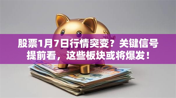 股票1月7日行情突变？关键信号提前看，这些板块或将爆发！