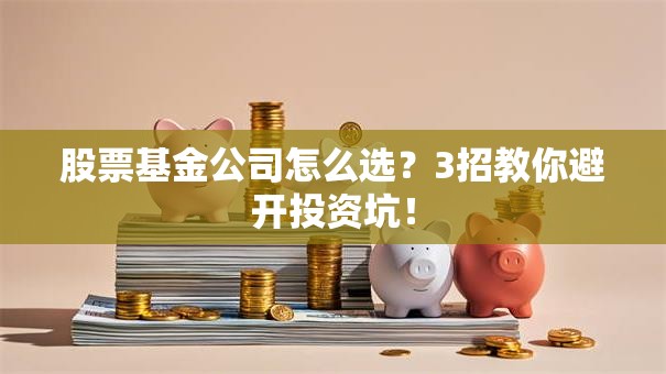 股票基金公司怎么选？3招教你避开投资坑！