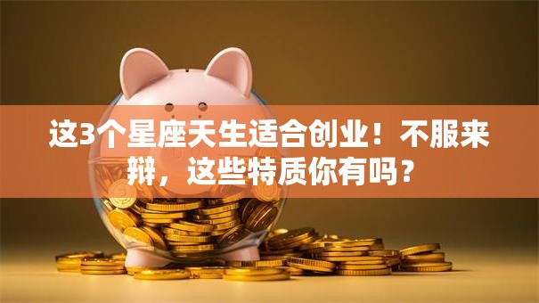 这3个星座天生适合创业！不服来辩，这些特质你有吗？