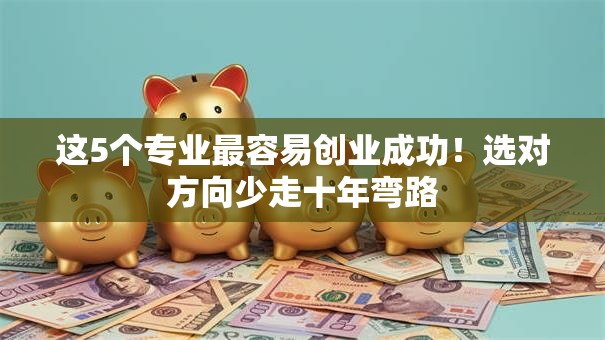 这5个专业最容易创业成功！选对方向少走十年弯路