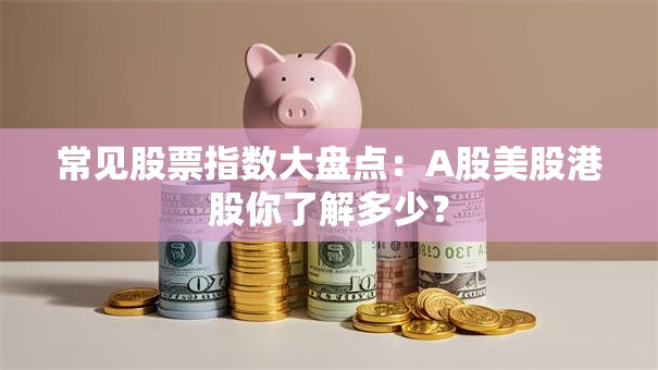 常见股票指数大盘点：A股美股港股你了解多少？