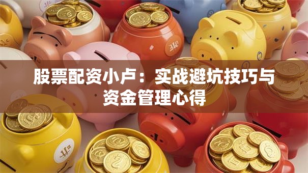 股票配资小卢：实战避坑技巧与资金管理心得