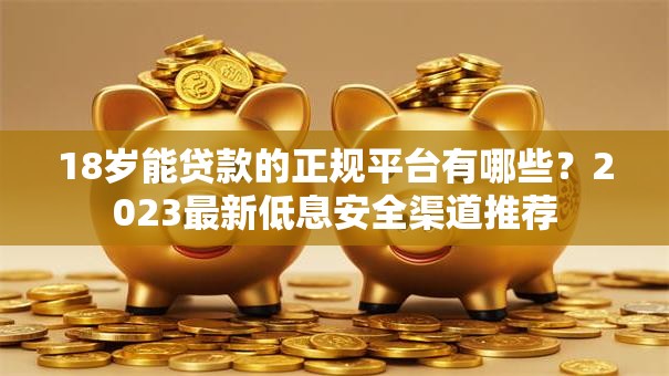 18岁能贷款的正规平台有哪些？2023最新低息安全渠道推荐