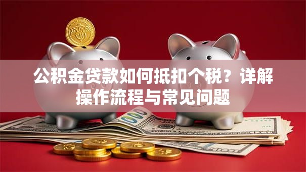 公积金贷款如何抵扣个税？详解操作流程与常见问题