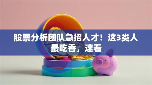 股票分析团队急招人才！这3类人最吃香，速看