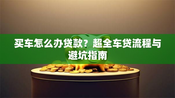 买车怎么办贷款？超全车贷流程与避坑指南