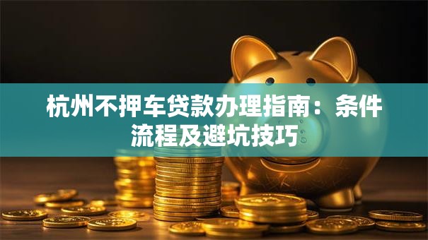 杭州不押车贷款办理指南：条件流程及避坑技巧