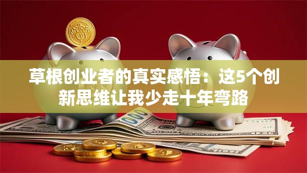 草根创业者的真实感悟：这5个创新思维让我少走十年弯路