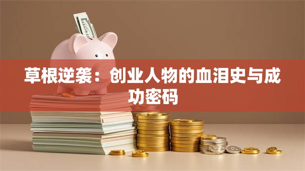 草根逆袭：创业人物的血泪史与成功密码