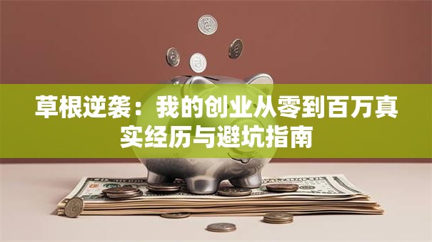 草根逆袭：我的创业从零到百万真实经历与避坑指南