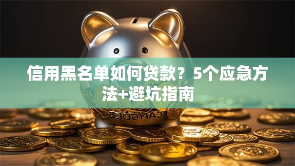信用黑名单如何贷款？5个应急方法+避坑指南