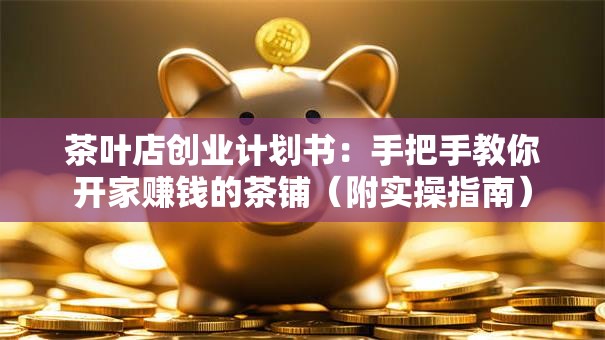 茶叶店创业计划书：手把手教你开家赚钱的茶铺（附实操指南）