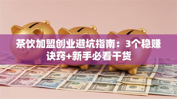 茶饮加盟创业避坑指南：3个稳赚诀窍+新手必看干货