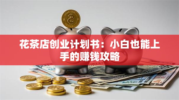 花茶店创业计划书：小白也能上手的赚钱攻略