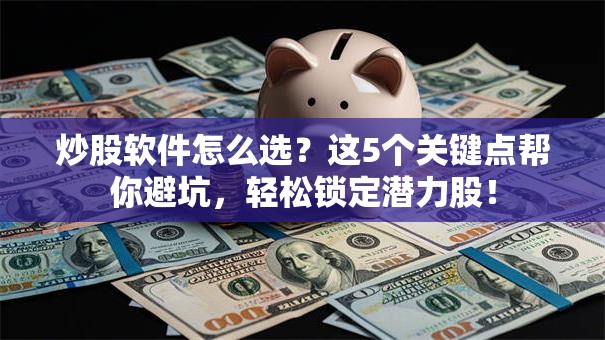 炒股软件怎么选？这5个关键点帮你避坑，轻松锁定潜力股！