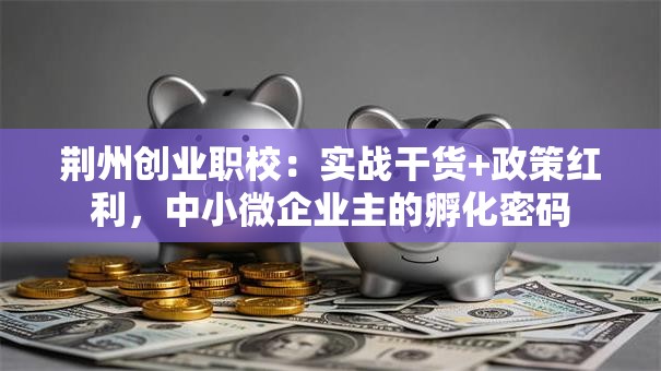 荆州创业职校：实战干货+政策红利，中小微企业主的孵化密码