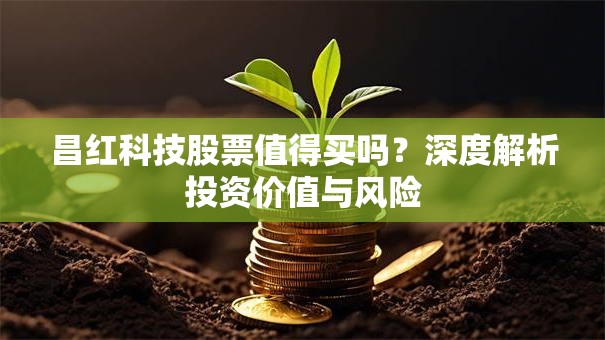 昌红科技股票值得买吗？深度解析投资价值与风险