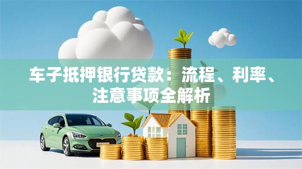 车子抵押银行贷款：流程、利率、注意事项全解析