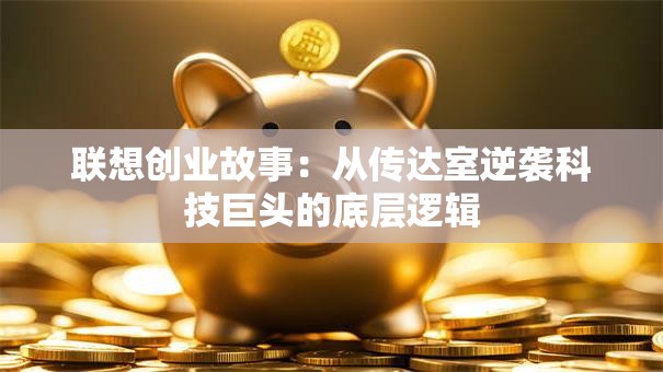 联想创业故事：从传达室逆袭科技巨头的底层逻辑