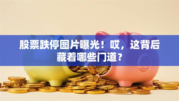 股票跌停图片曝光！哎，这背后藏着哪些门道？