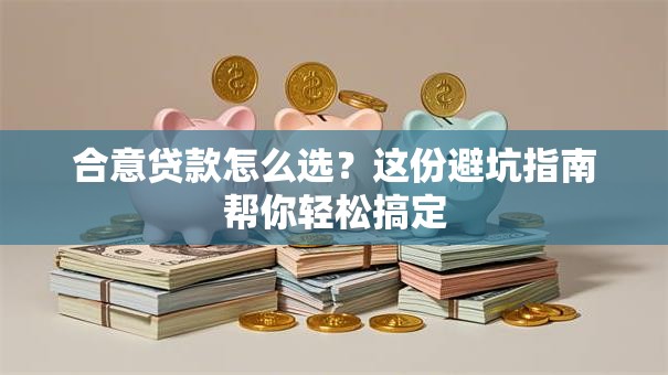 合意贷款怎么选？这份避坑指南帮你轻松搞定