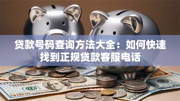 贷款号码查询方法大全：如何快速找到正规贷款客服电话