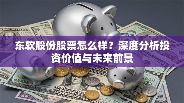 东软股份股票怎么样？深度分析投资价值与未来前景