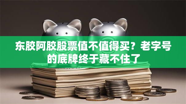 东胶阿胶股票值不值得买？老字号的底牌终于藏不住了