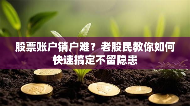 股票账户销户难？老股民教你如何快速搞定不留隐患