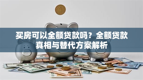 买房可以全额贷款吗？全额贷款真相与替代方案解析