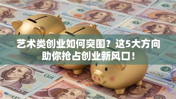 艺术类创业如何突围？这5大方向助你抢占创业新风口！