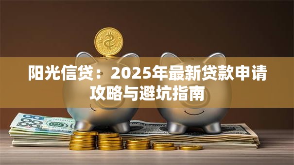 阳光信贷：2025年最新贷款申请攻略与避坑指南