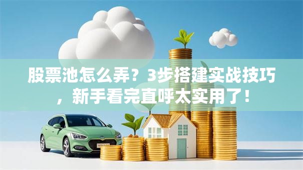 股票池怎么弄？3步搭建实战技巧，新手看完直呼太实用了！
