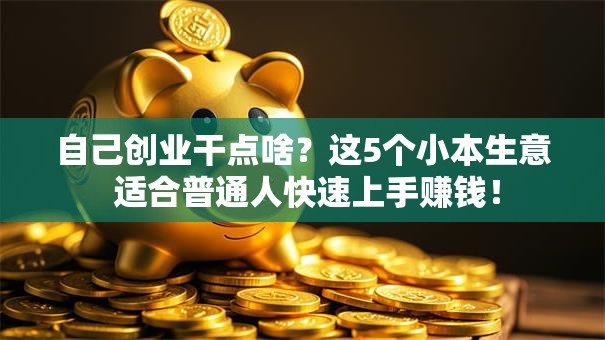 自己创业干点啥？这5个小本生意 适合普通人快速上手赚钱！