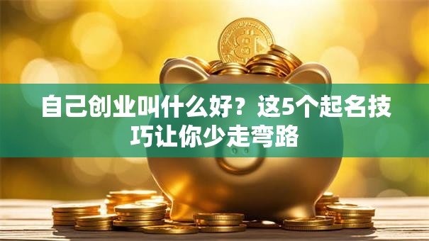 自己创业叫什么好？这5个起名技巧让你少走弯路