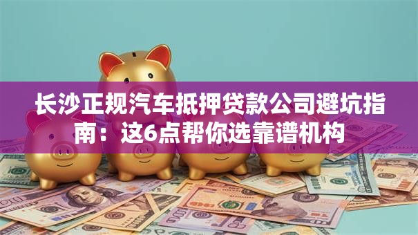 长沙正规汽车抵押贷款公司避坑指南：这6点帮你选靠谱机构