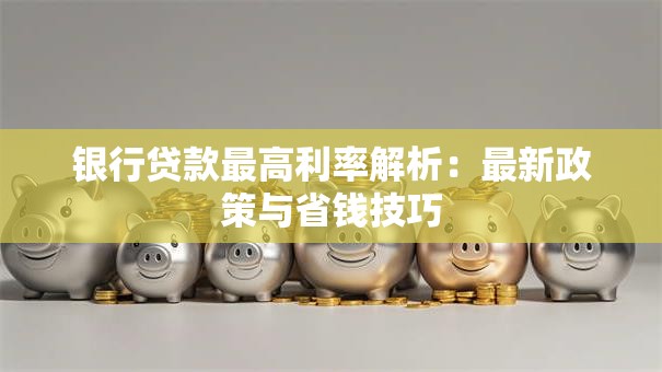银行贷款最高利率解析：最新政策与省钱技巧
