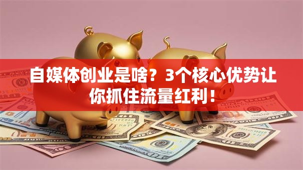 自媒体创业是啥？3个核心优势让你抓住流量红利！