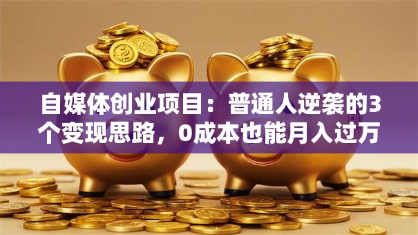 自媒体创业项目：普通人逆袭的3个变现思路，0成本也能月入过万