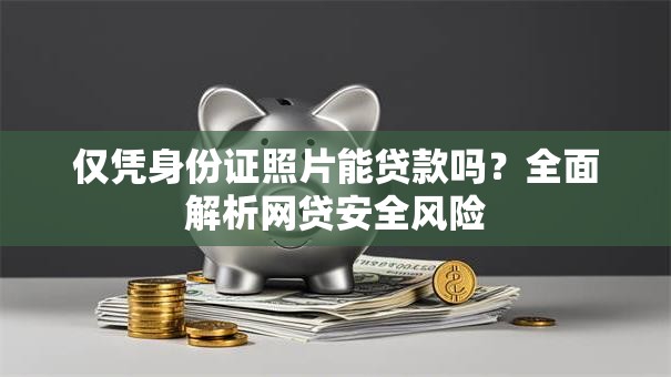 仅凭身份证照片能贷款吗？全面解析网贷安全风险