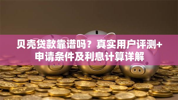 贝壳贷款靠谱吗？真实用户评测+申请条件及利息计算详解