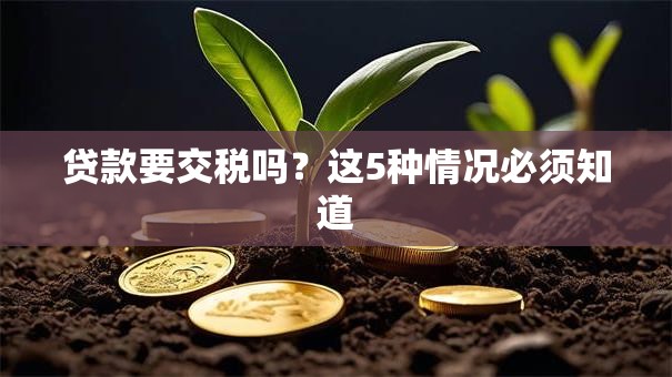 贷款要交税吗？这5种情况必须知道