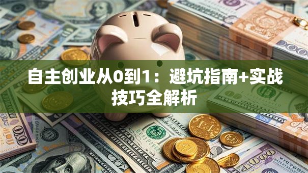 自主创业从0到1：避坑指南+实战技巧全解析