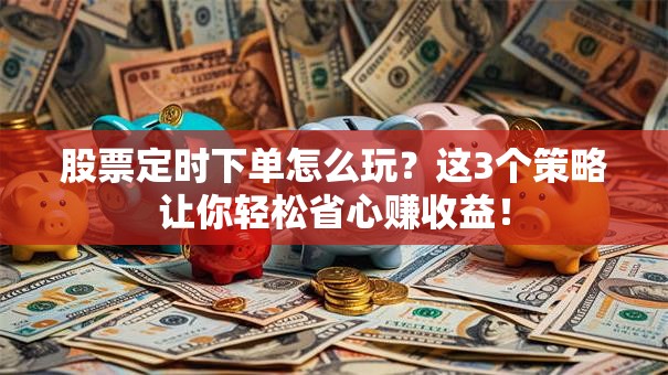 股票定时下单怎么玩？这3个策略让你轻松省心赚收益！