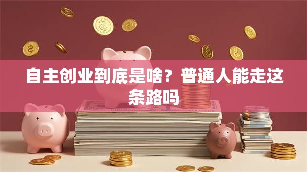 自主创业到底是啥？普通人能走这条路吗