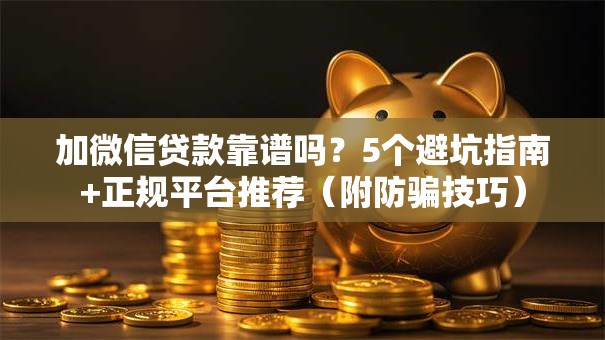 加微信贷款靠谱吗？5个避坑指南+正规平台推荐（附防骗技巧）