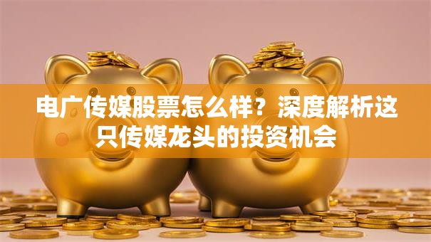 电广传媒股票怎么样？深度解析这只传媒龙头的投资机会