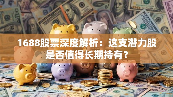 1688股票深度解析：这支潜力股是否值得长期持有？