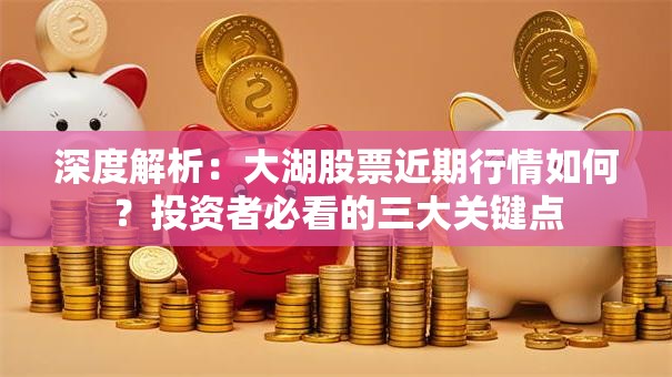 深度解析：大湖股票近期行情如何？投资者必看的三大关键点