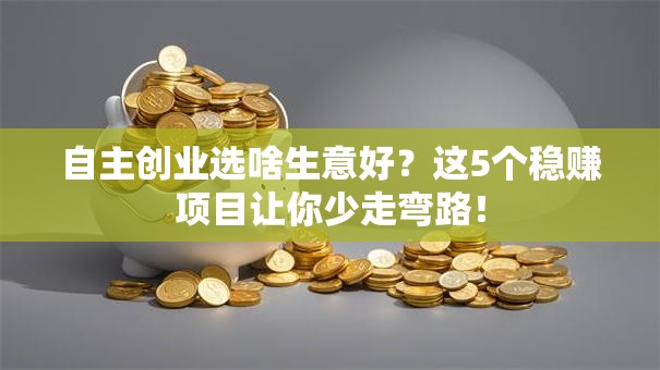 自主创业选啥生意好？这5个稳赚项目让你少走弯路！